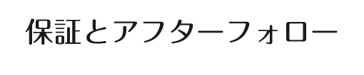 保証とアフターフォロー Security & after follow