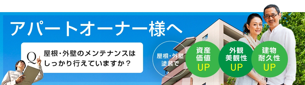 アパート物件をお持ちのオーナー様へ Q屋根・外壁のメンテナンスはしっかり行えてますか？ 屋根・外壁塗装で資産価値UP 外観美観性UP 建物耐久性UP