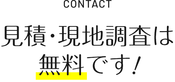 CONTACT 見積・現地調査は無料です!